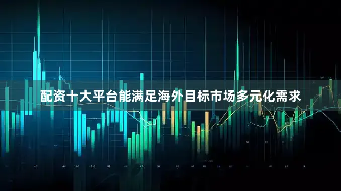 配资十大平台能满足海外目标市场多元化需求