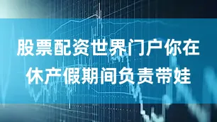 股票配资世界门户你在休产假期间负责带娃