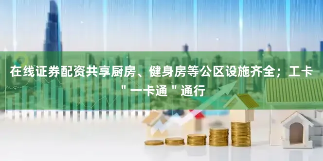 在线证券配资共享厨房、健身房等公区设施齐全；工卡＂一卡通＂通行