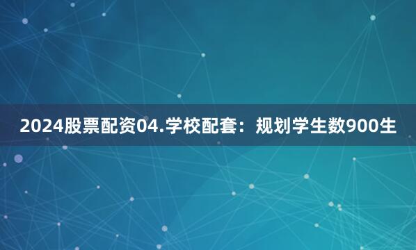 2024股票配资04.学校配套：规划学生数900生