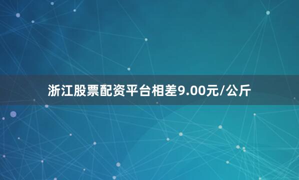 浙江股票配资平台相差9.00元/公斤
