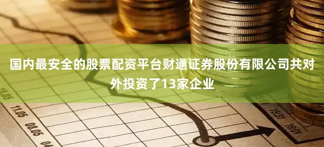 国内最安全的股票配资平台财通证券股份有限公司共对外投资了13家企业