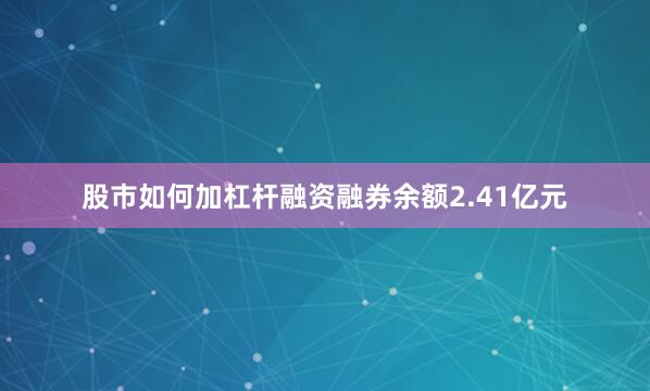 股市如何加杠杆融资融券余额2.41亿元