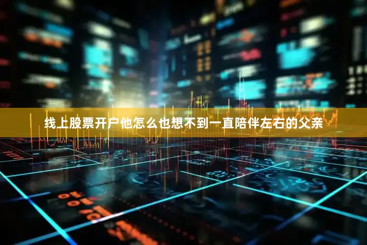 线上股票开户他怎么也想不到一直陪伴左右的父亲
