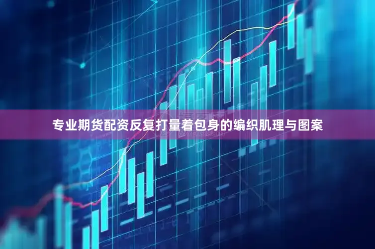 专业期货配资反复打量着包身的编织肌理与图案