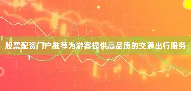 股票配资门户推荐为游客提供高品质的交通出行服务