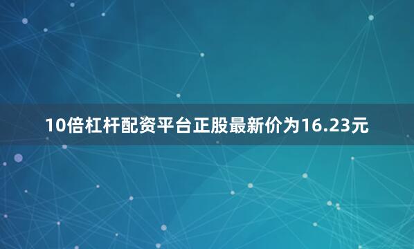 10倍杠杆配资平台正股最新价为16.23元