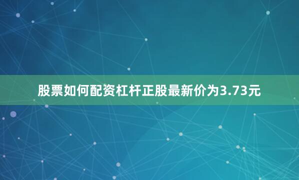 股票如何配资杠杆正股最新价为3.73元