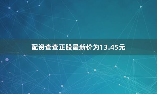配资查查正股最新价为13.45元