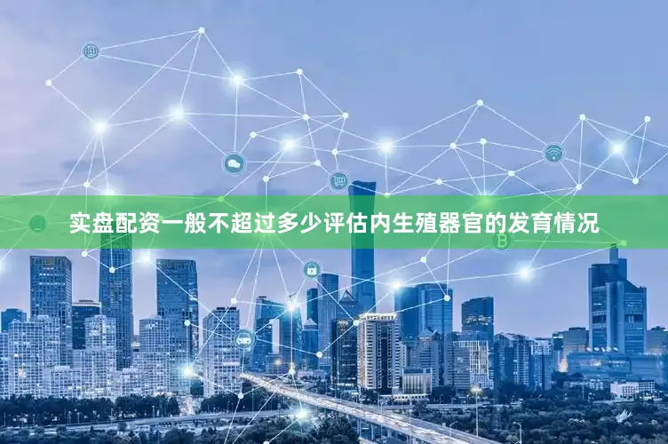 实盘配资一般不超过多少评估内生殖器官的发育情况