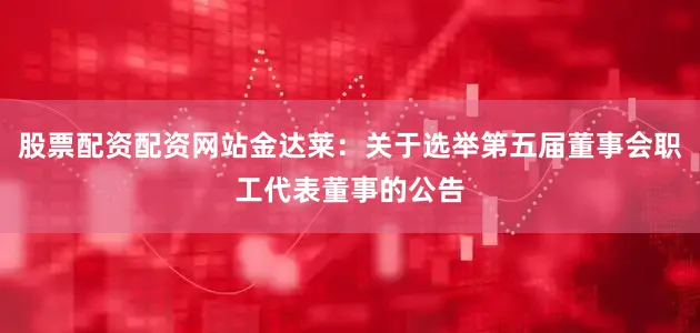 股票配资配资网站金达莱：关于选举第五届董事会职工代表董事的公告