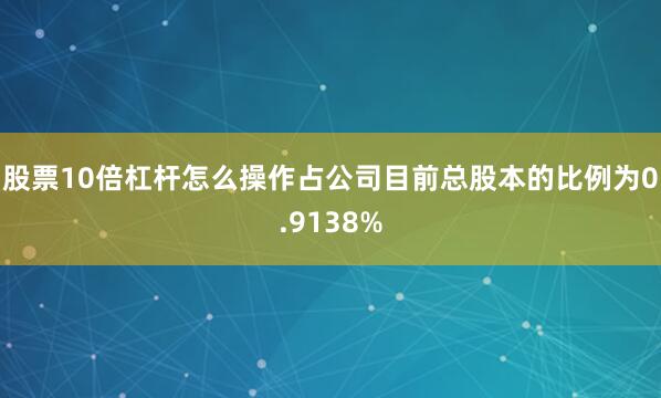 股票10倍杠杆怎么操作占公司目前总股本的比例为0.9138%