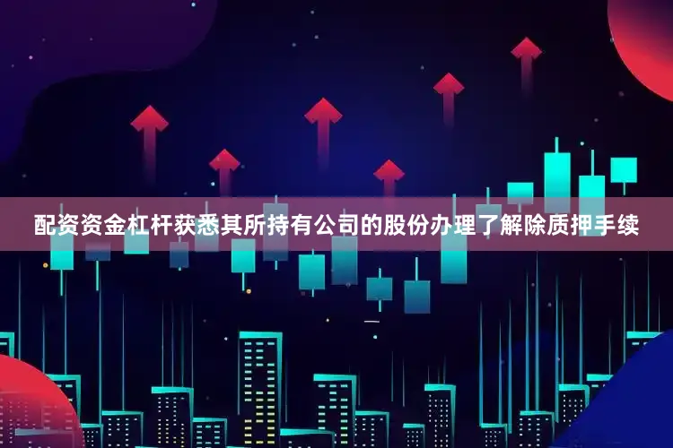 配资资金杠杆获悉其所持有公司的股份办理了解除质押手续